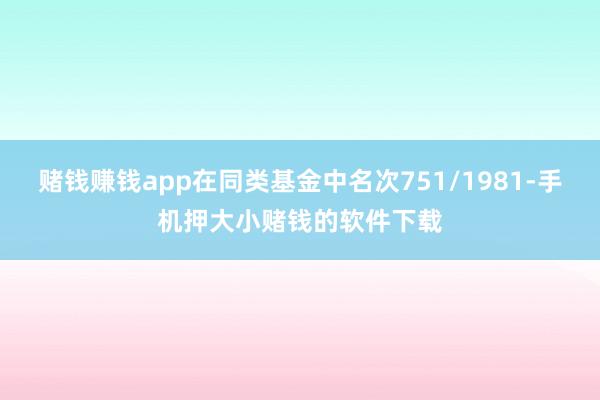 赌钱赚钱app在同类基金中名次751/1981-手机押大小赌钱的软件下载