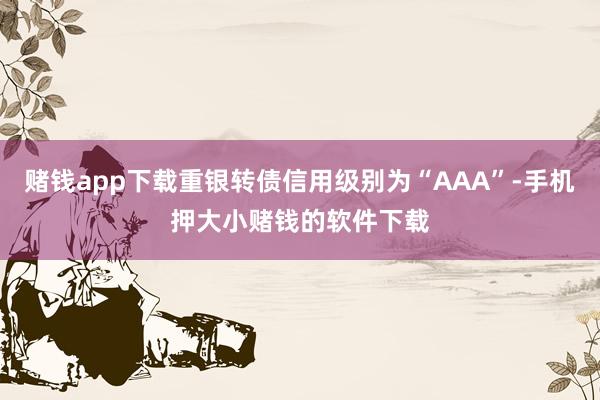 赌钱app下载重银转债信用级别为“AAA”-手机押大小赌钱的软件下载