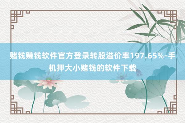 赌钱赚钱软件官方登录转股溢价率197.65%-手机押大小赌钱的软件下载