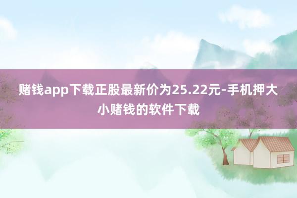 赌钱app下载正股最新价为25.22元-手机押大小赌钱的软件下载