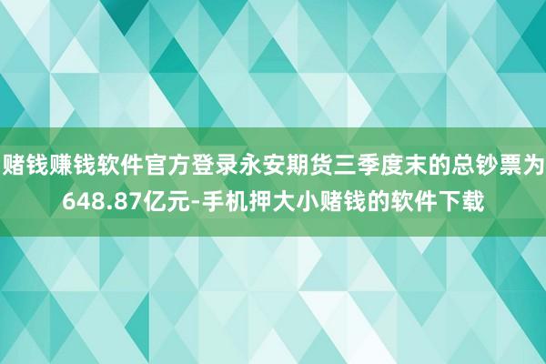 赌钱赚钱软件官方登录永安期货三季度末的总钞票为648.87亿元-手机押大小赌钱的软件下载