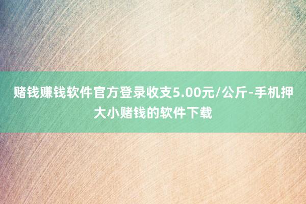 赌钱赚钱软件官方登录收支5.00元/公斤-手机押大小赌钱的软件下载