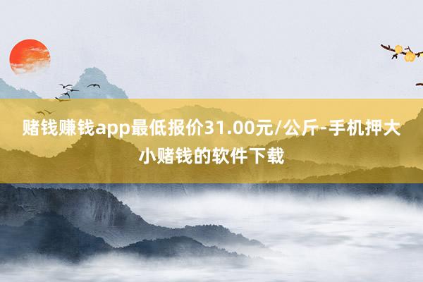 赌钱赚钱app最低报价31.00元/公斤-手机押大小赌钱的软件下载