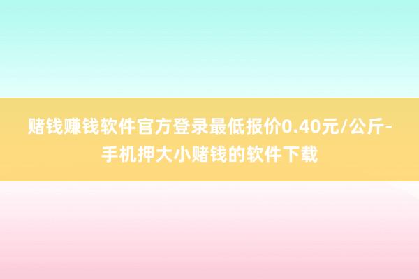 赌钱赚钱软件官方登录最低报价0.40元/公斤-手机押大小赌钱的软件下载