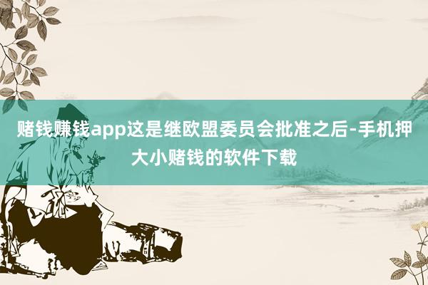 赌钱赚钱app这是继欧盟委员会批准之后-手机押大小赌钱的软件下载