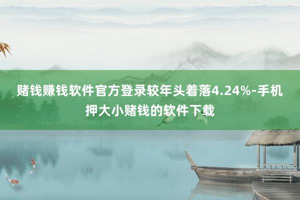 赌钱赚钱软件官方登录较年头着落4.24%-手机押大小赌钱的软件下载