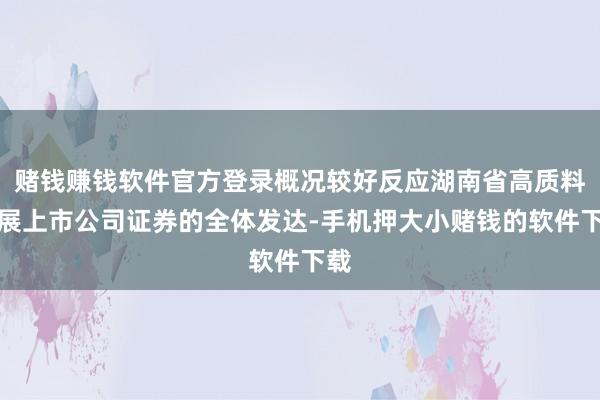 赌钱赚钱软件官方登录概况较好反应湖南省高质料发展上市公司证券的全体发达-手机押大小赌钱的软件下载