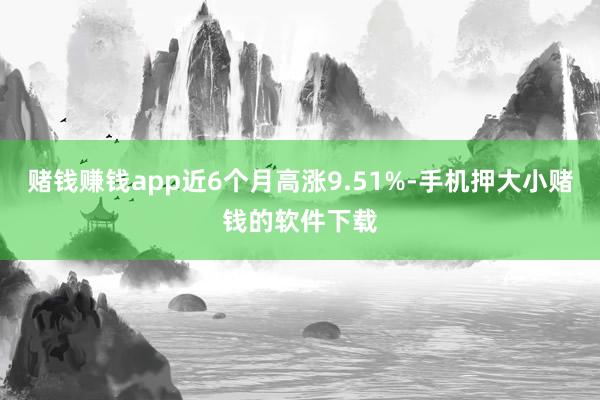 赌钱赚钱app近6个月高涨9.51%-手机押大小赌钱的软件下载