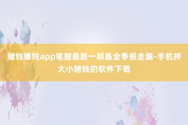 赌钱赚钱app笔据最新一期基金季报走漏-手机押大小赌钱的软件下载