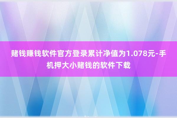 赌钱赚钱软件官方登录累计净值为1.078元-手机押大小赌钱的软件下载