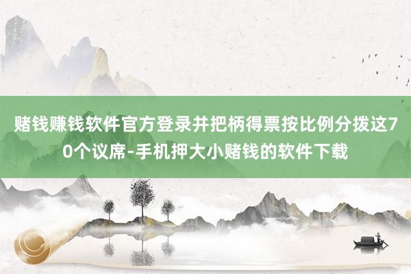 赌钱赚钱软件官方登录并把柄得票按比例分拨这70个议席-手机押大小赌钱的软件下载