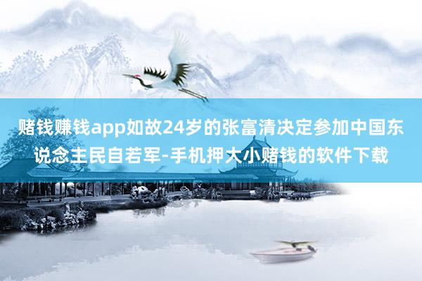 赌钱赚钱app如故24岁的张富清决定参加中国东说念主民自若军-手机押大小赌钱的软件下载