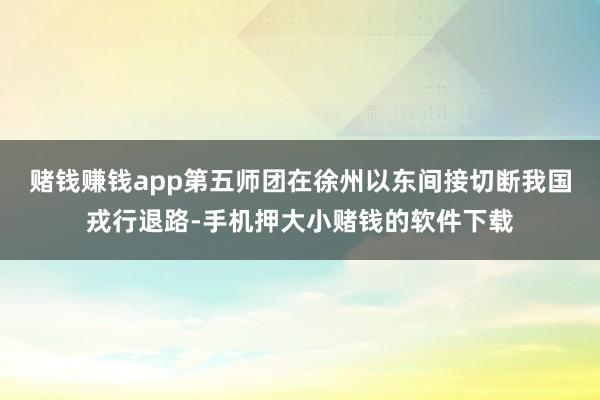 赌钱赚钱app第五师团在徐州以东间接切断我国戎行退路-手机押大小赌钱的软件下载