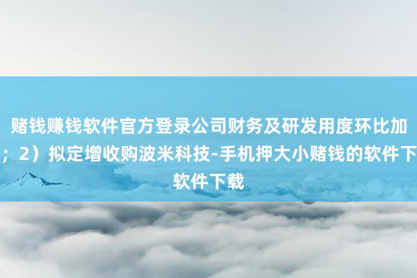 赌钱赚钱软件官方登录公司财务及研发用度环比加多；2）拟定增收购波米科技-手机押大小赌钱的软件下载