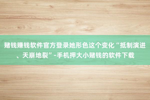 赌钱赚钱软件官方登录她形色这个变化“抵制演进、天崩地裂”-手机押大小赌钱的软件下载