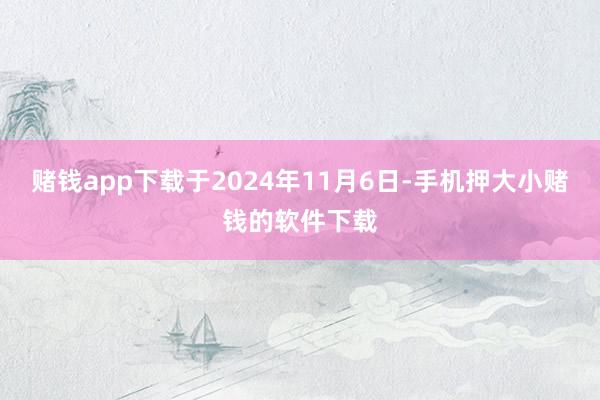 赌钱app下载于2024年11月6日-手机押大小赌钱的软件下载