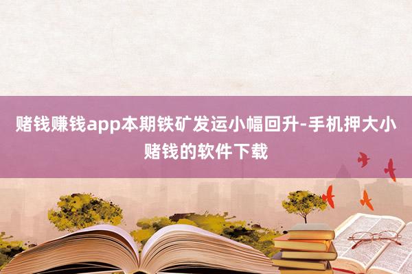 赌钱赚钱app本期铁矿发运小幅回升-手机押大小赌钱的软件下载