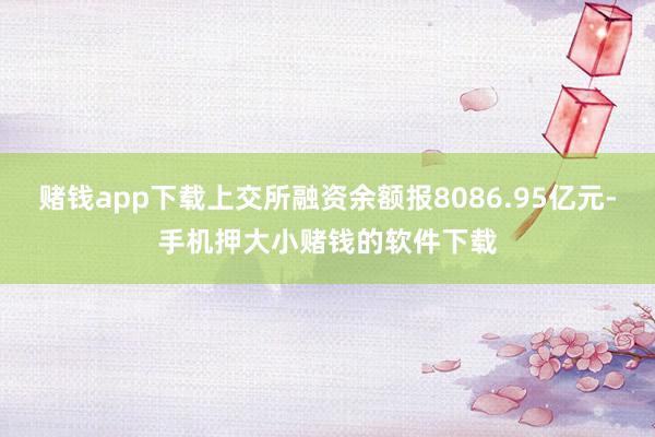 赌钱app下载上交所融资余额报8086.95亿元-手机押大小赌钱的软件下载