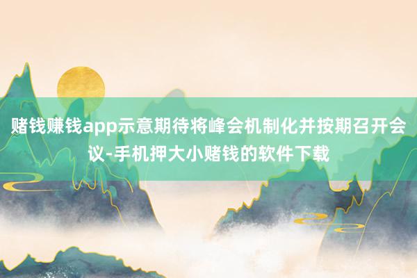 赌钱赚钱app示意期待将峰会机制化并按期召开会议-手机押大小赌钱的软件下载