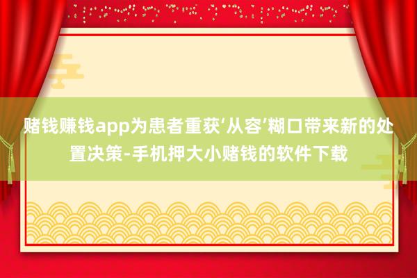 赌钱赚钱app为患者重获‘从容’糊口带来新的处置决策-手机押大小赌钱的软件下载