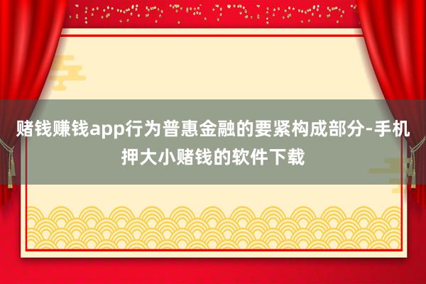 赌钱赚钱app行为普惠金融的要紧构成部分-手机押大小赌钱的软件下载