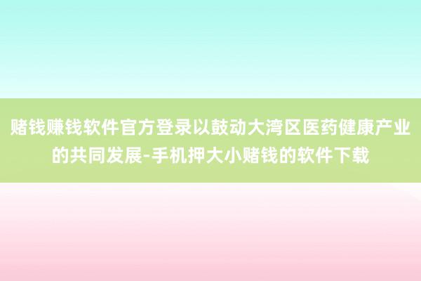 赌钱赚钱软件官方登录以鼓动大湾区医药健康产业的共同发展-手机押大小赌钱的软件下载