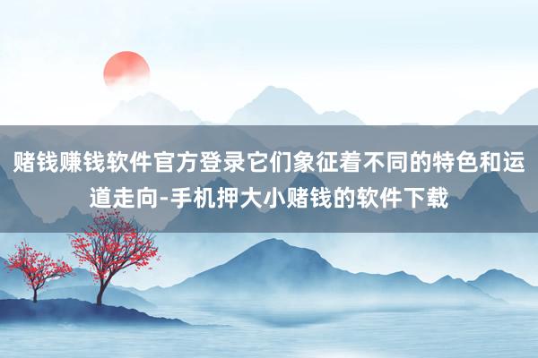 赌钱赚钱软件官方登录它们象征着不同的特色和运道走向-手机押大小赌钱的软件下载