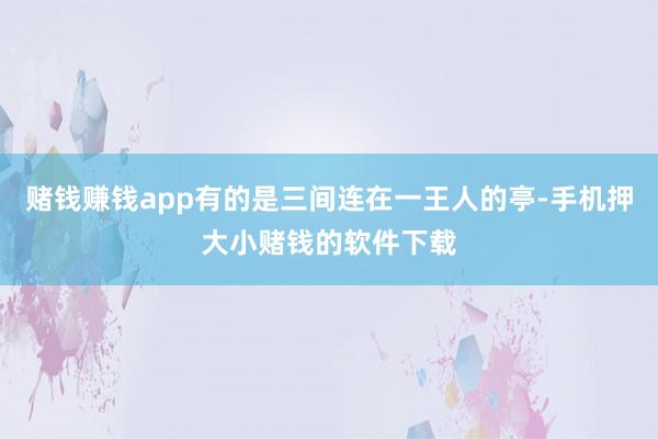 赌钱赚钱app有的是三间连在一王人的亭-手机押大小赌钱的软件下载