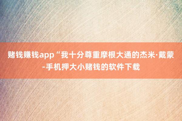 赌钱赚钱app“我十分尊重摩根大通的杰米·戴蒙-手机押大小赌钱的软件下载