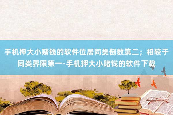 手机押大小赌钱的软件位居同类倒数第二；相较于同类界限第一-手机押大小赌钱的软件下载