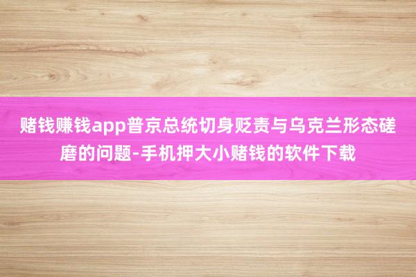 赌钱赚钱app普京总统切身贬责与乌克兰形态磋磨的问题-手机押大小赌钱的软件下载