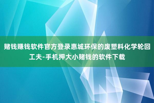 赌钱赚钱软件官方登录惠城环保的废塑料化学轮回工夫-手机押大小赌钱的软件下载