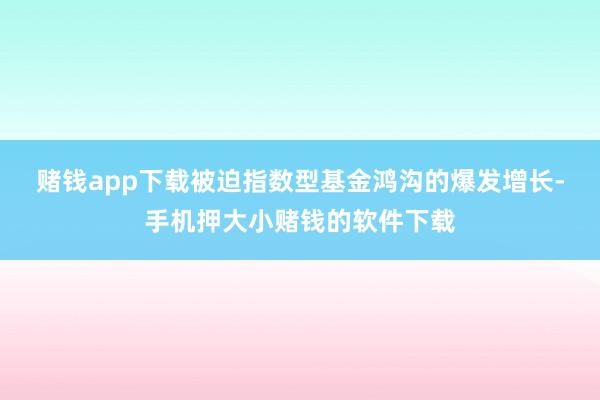 赌钱app下载　　被迫指数型基金鸿沟的爆发增长-手机押大小赌钱的软件下载