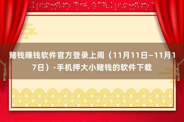 赌钱赚钱软件官方登录上周（11月11日—11月17日）-手机押大小赌钱的软件下载