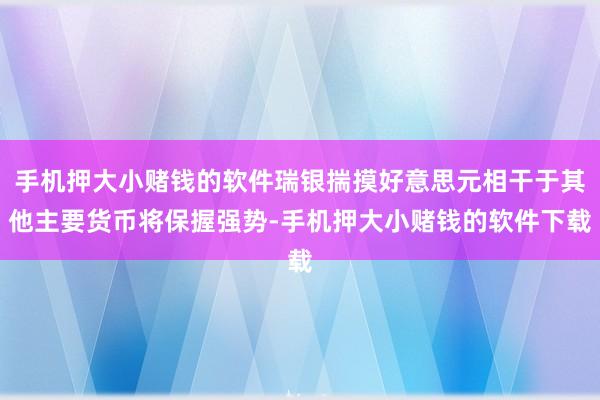 手机押大小赌钱的软件瑞银揣摸好意思元相干于其他主要货币将保握强势-手机押大小赌钱的软件下载