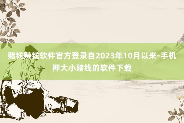 赌钱赚钱软件官方登录自2023年10月以来-手机押大小赌钱的软件下载