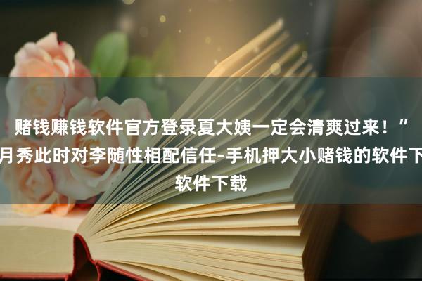 赌钱赚钱软件官方登录夏大姨一定会清爽过来！”韩月秀此时对李随性相配信任-手机押大小赌钱的软件下载