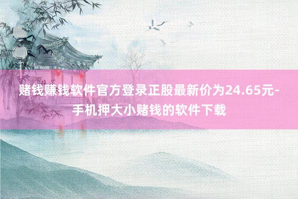 赌钱赚钱软件官方登录正股最新价为24.65元-手机押大小赌钱的软件下载