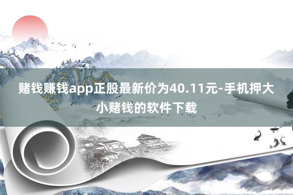 赌钱赚钱app正股最新价为40.11元-手机押大小赌钱的软件下载