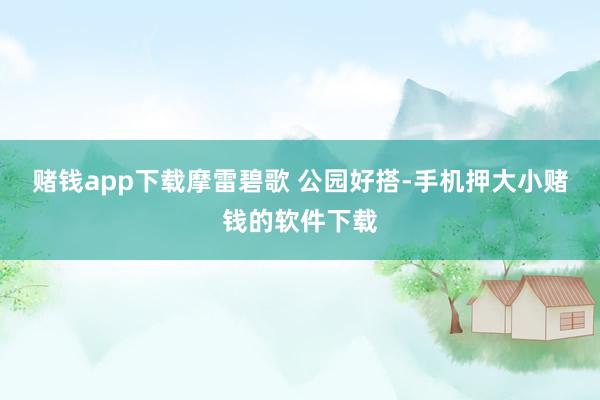 赌钱app下载摩雷碧歌 公园好搭-手机押大小赌钱的软件下载