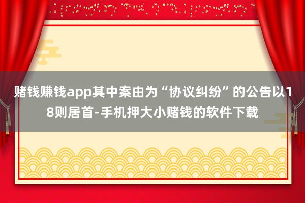 赌钱赚钱app其中案由为“协议纠纷”的公告以18则居首-手机押大小赌钱的软件下载