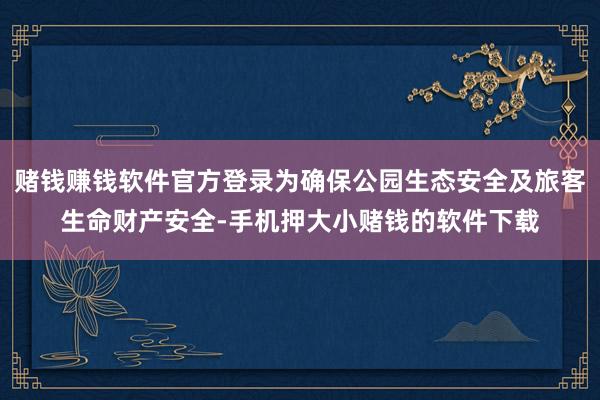 赌钱赚钱软件官方登录为确保公园生态安全及旅客生命财产安全-手机押大小赌钱的软件下载