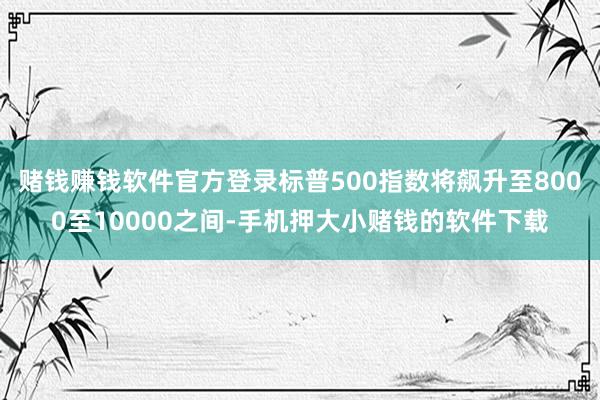 赌钱赚钱软件官方登录标普500指数将飙升至8000至10000之间-手机押大小赌钱的软件下载