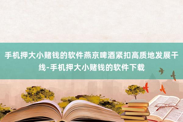 手机押大小赌钱的软件燕京啤酒紧扣高质地发展干线-手机押大小赌钱的软件下载