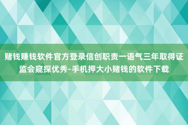 赌钱赚钱软件官方登录信创职责一语气三年取得证监会窥探优秀-手机押大小赌钱的软件下载