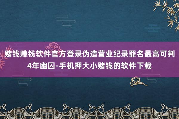 赌钱赚钱软件官方登录伪造营业纪录罪名最高可判4年幽囚-手机押大小赌钱的软件下载