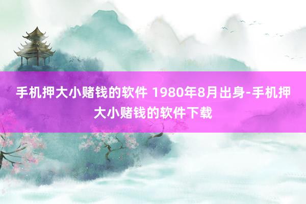 手机押大小赌钱的软件 1980年8月出身-手机押大小赌钱的软件下载