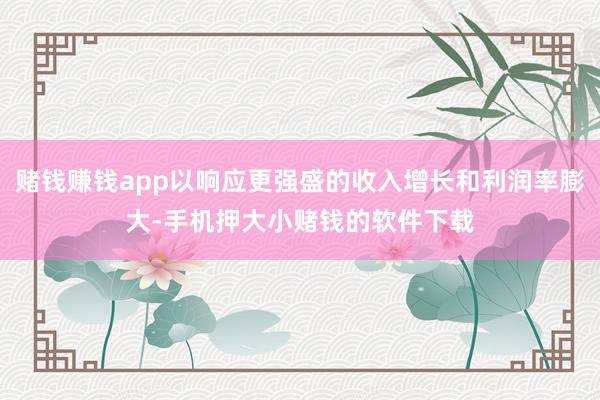 赌钱赚钱app以响应更强盛的收入增长和利润率膨大-手机押大小赌钱的软件下载