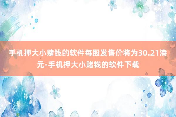 手机押大小赌钱的软件每股发售价将为30.21港元-手机押大小赌钱的软件下载