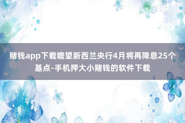 赌钱app下载瞻望新西兰央行4月将再降息25个基点-手机押大小赌钱的软件下载